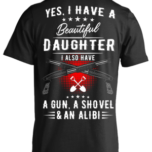 Yes, I Have A Beautiful Daughter, I Also have a Gun, a Shovel & an Alibi T-Shirts & Hoodies